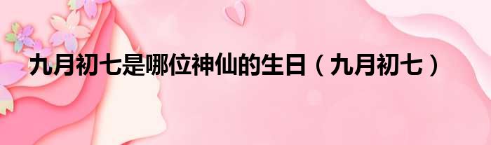 九月初七是哪位神仙的生日 九月初七