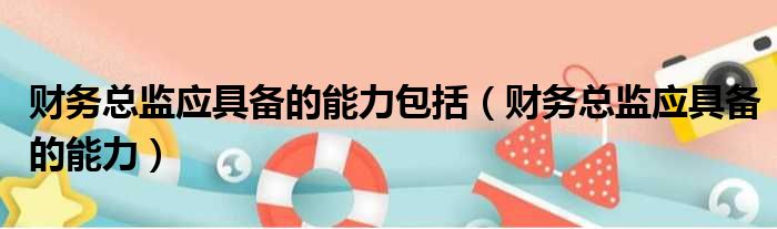 财务总监应具备的能力包括 财务总监应具备的能力