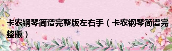 卡农钢琴简谱完整版左右手 卡农钢琴简谱完整版