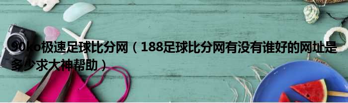 90ko极速足球比分网 188足球比分网有没有谁好的网址是多少求大神帮助