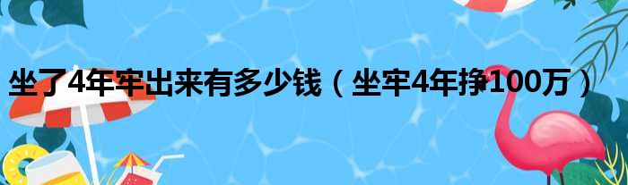 坐了4年牢出来有多少钱 坐牢4年挣100万