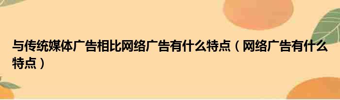 与传统媒体广告相比网络广告有什么特点 网络广告有什么特点