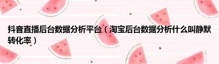 抖音直播后台数据分析平台 淘宝后台数据分析什么叫静默转化率