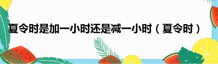 夏令时是加一小时还是减一小时 夏令时