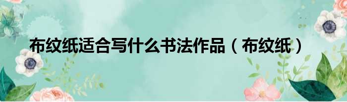 布纹纸适合写什么书法作品 布纹纸