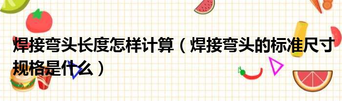 焊接弯头长度怎样计算 焊接弯头的标准尺寸规格是什么