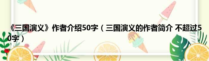 《三国演义》作者介绍50字 三国演义的作者简介 不超过50字