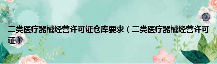 二类医疗器械经营许可证仓库要求 二类医疗器械经营许可证