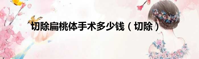切除扁桃体手术多少钱 切除