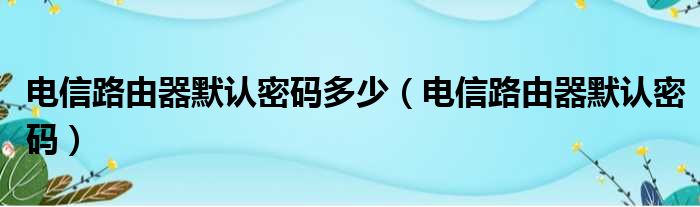 电信路由器默认密码多少 电信路由器默认密码