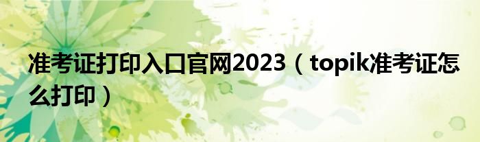 准考证打印入口官网2023 topik准考证怎么打印
