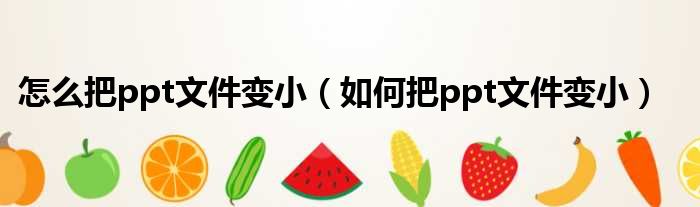 怎么把ppt文件变小 如何把ppt文件变小