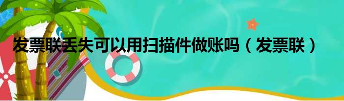 发票联丢失可以用扫描件做账吗 发票联