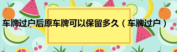 车牌过户后原车牌可以保留多久 车牌过户