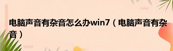 电脑声音有杂音怎么办win7 电脑声音有杂音