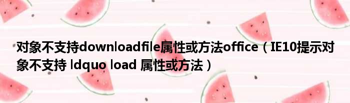 对象不支持downloadfile属性或方法office IE10提示对象不支持 ldquo load 属性或方法