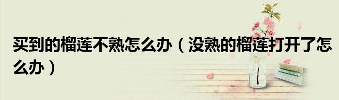 买到的榴莲不熟怎么办 没熟的榴莲打开了怎么办