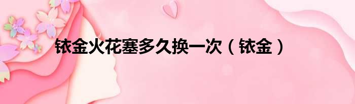 铱金火花塞多久换一次 铱金
