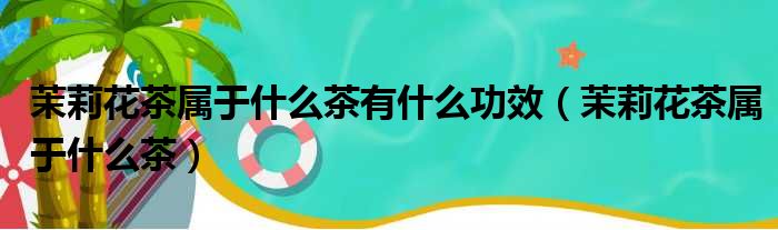茉莉花茶属于什么茶有什么功效 茉莉花茶属于什么茶