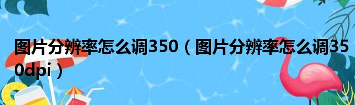 图片分辨率怎么调350 图片分辨率怎么调350dpi