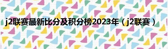 j2联赛最新比分及积分榜2023年 j2联赛