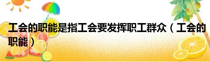 工会的职能是指工会要发挥职工群众 工会的职能