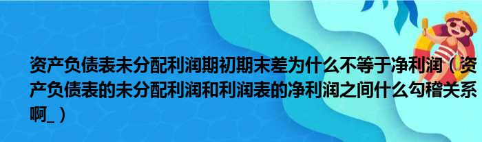资产负债表未分配利润期初期末差为什么不等于净利润 资产负债表的未分配利润和利润表的净利润之间什么勾稽关系啊