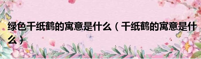 绿色千纸鹤的寓意是什么 千纸鹤的寓意是什么