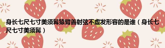 身长七尺七寸美须髯猿臂善射弦不虚发形容的是谁 身长七尺七寸美须髯