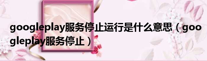 googleplay服务停止运行是什么意思 googleplay服务停止