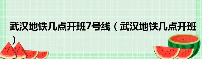 武汉地铁几点开班7号线 武汉地铁几点开班