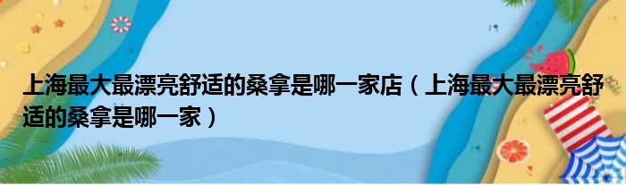 上海最大最漂亮舒适的桑拿是哪一家店 上海最大最漂亮舒适的桑拿是哪一家