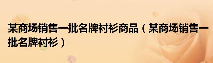 某商场销售一批名牌衬衫商品 某商场销售一批名牌衬衫