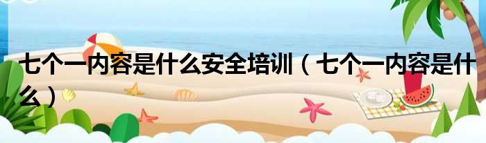 七个一内容是什么安全培训 七个一内容是什么