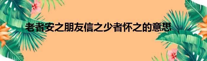 老者安之朋友信之少者怀之的意思