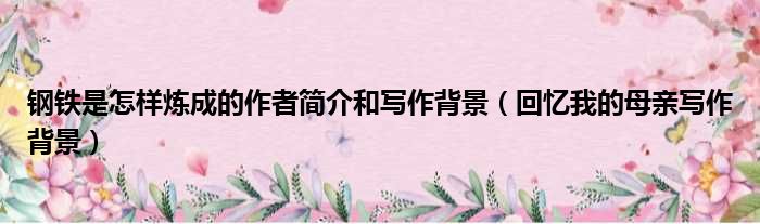 钢铁是怎样炼成的作者简介和写作背景 回忆我的母亲写作背景