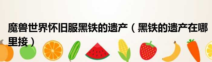 魔兽世界怀旧服黑铁的遗产 黑铁的遗产在哪里接