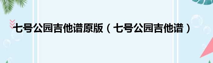 七号公园吉他谱原版 七号公园吉他谱