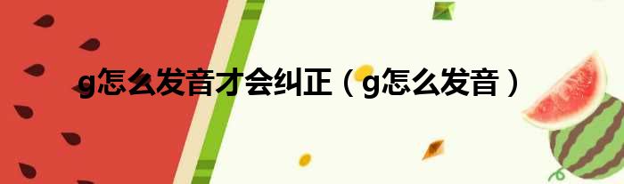 g怎么发音才会纠正 g怎么发音