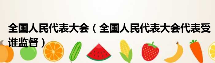 全国人民代表大会 全国人民代表大会代表受谁监督