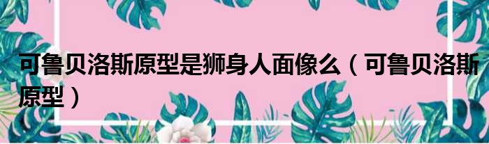 可鲁贝洛斯原型是狮身人面像么 可鲁贝洛斯原型