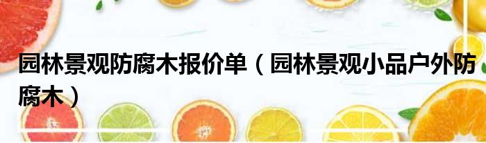 园林景观防腐木报价单 园林景观小品户外防腐木