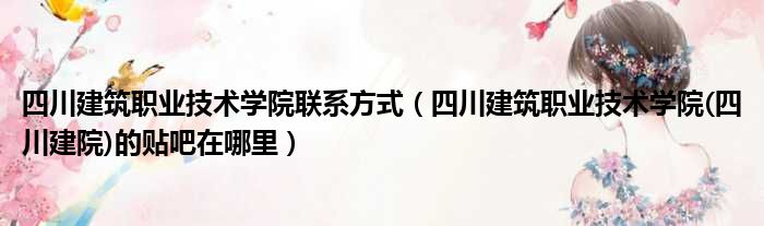 四川建筑职业技术学院联系方式 四川建筑职业技术学院 四川建院的贴吧在哪里