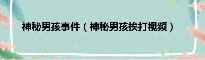 神秘男孩事件 神秘男孩挨打视频