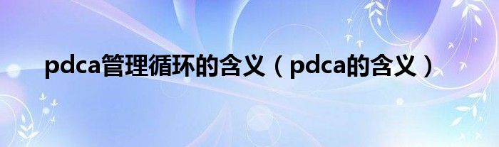 pdca管理循环的含义 pdca的含义