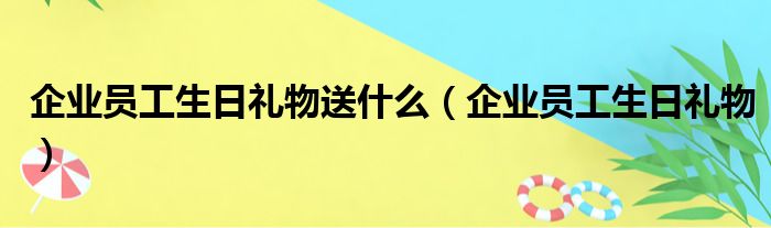 企业员工生日礼物送什么 企业员工生日礼物