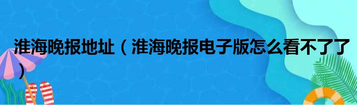 淮海晚报地址 淮海晚报电子版怎么看不了了