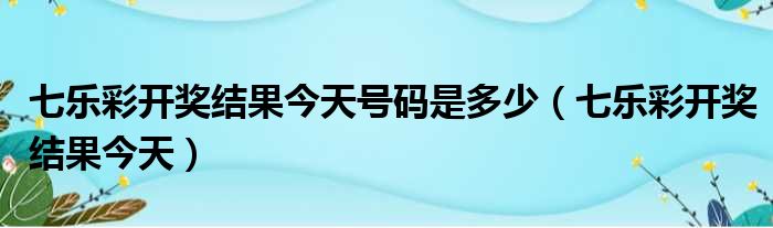 七乐彩开奖结果今天号码是多少 七乐彩开奖结果今天