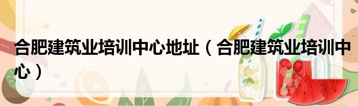 合肥建筑业培训中心地址 合肥建筑业培训中心