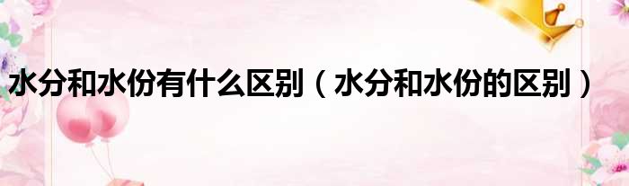 水分和水份有什么区别 水分和水份的区别